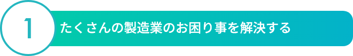 01:たくさんの製造業のお困り事を解決すること